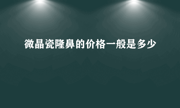 微晶瓷隆鼻的价格一般是多少