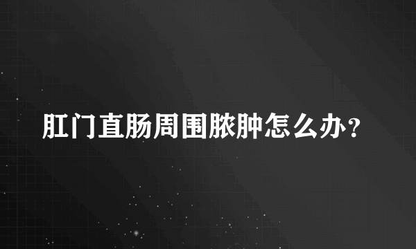 肛门直肠周围脓肿怎么办？