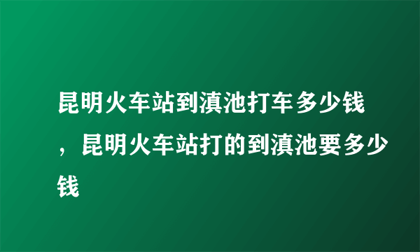 昆明火车站到滇池打车多少钱，昆明火车站打的到滇池要多少钱