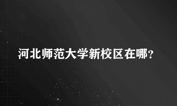 河北师范大学新校区在哪？