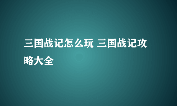 三国战记怎么玩 三国战记攻略大全