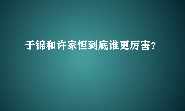 于锦和许家恒到底谁更厉害？