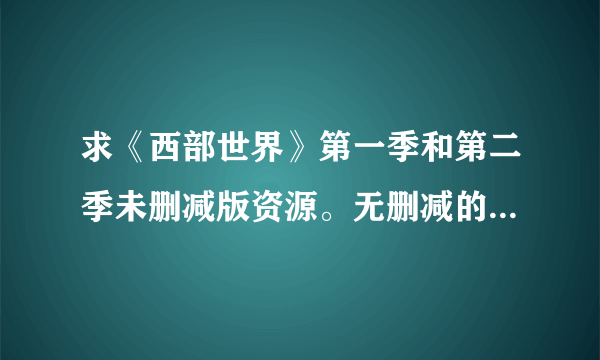 求《西部世界》第一季和第二季未删减版资源。无删减的，谢谢！