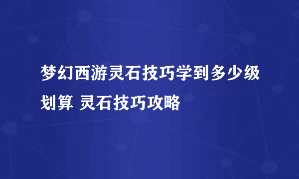 梦幻西游灵石技巧学到多少级划算 灵石技巧攻略