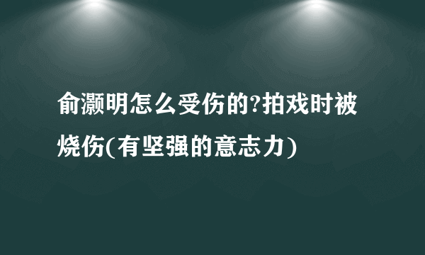 俞灏明怎么受伤的?拍戏时被烧伤(有坚强的意志力)