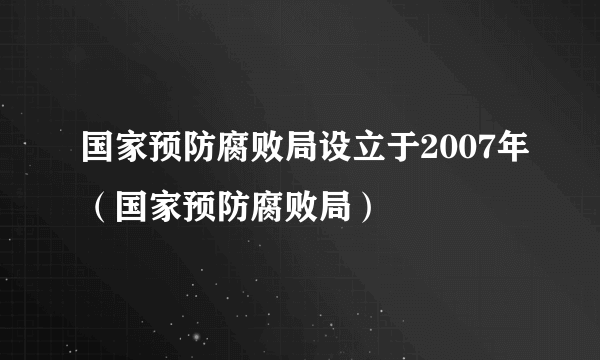 国家预防腐败局设立于2007年（国家预防腐败局）