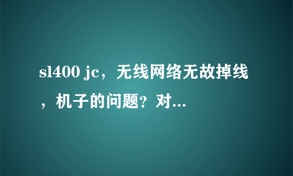 sl400 jc，无线网络无故掉线，机子的问题？对方网络问题？