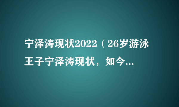 宁泽涛现状2022（26岁游泳王子宁泽涛现状，如今旅游赚钱两不误吗）资讯_飞外网