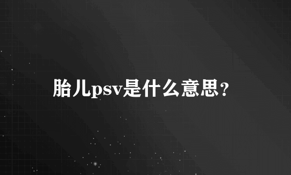 胎儿psv是什么意思？