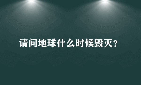 请问地球什么时候毁灭？