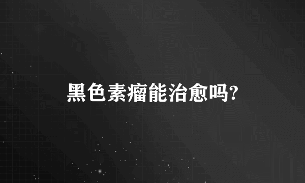 黑色素瘤能治愈吗?