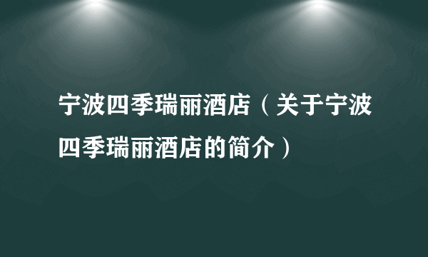 宁波四季瑞丽酒店（关于宁波四季瑞丽酒店的简介）