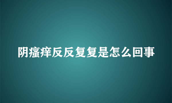 阴瘙痒反反复复是怎么回事