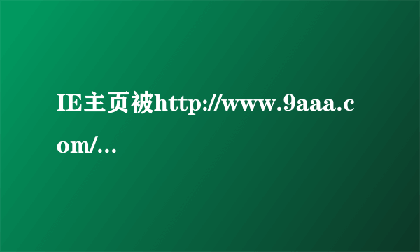 IE主页被http://www.9aaa.com/?0712强接.试了很多网上方法,不能解决.有没有实用的?