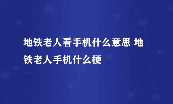 地铁老人看手机什么意思 地铁老人手机什么梗