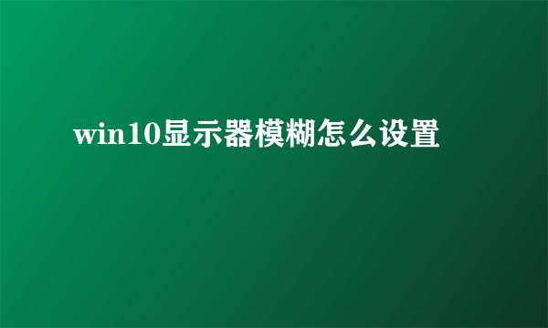 win10显示器模糊怎么设置