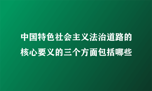 中国特色社会主义法治道路的核心要义的三个方面包括哪些