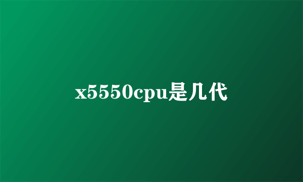 x5550cpu是几代