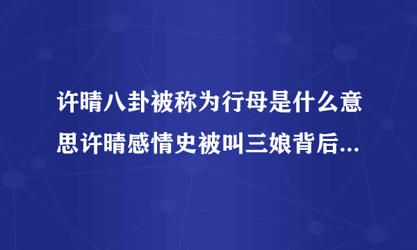 许晴八卦被称为行母是什么意思许晴感情史被叫三娘背后含义_飞外网