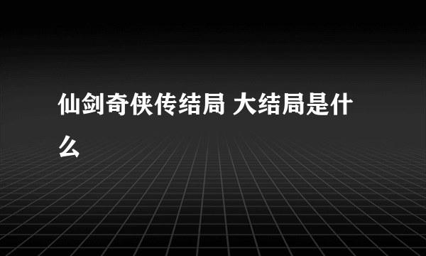 仙剑奇侠传结局 大结局是什么