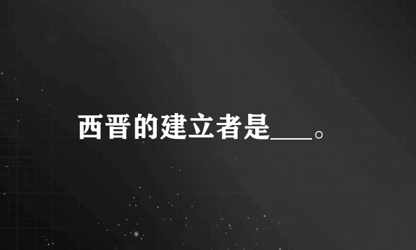 西晋的建立者是___。