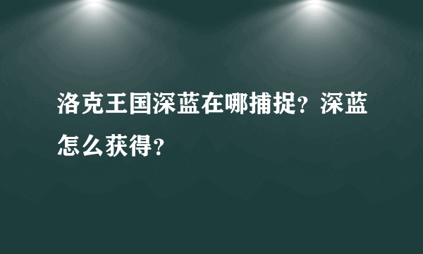 洛克王国深蓝在哪捕捉？深蓝怎么获得？