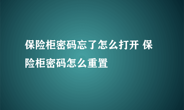 保险柜密码忘了怎么打开 保险柜密码怎么重置