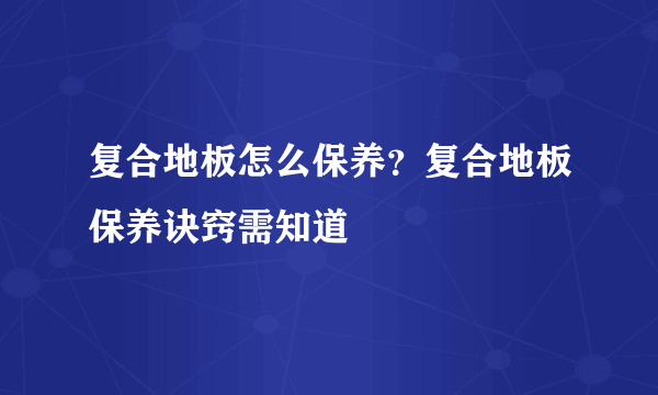 复合地板怎么保养？复合地板保养诀窍需知道