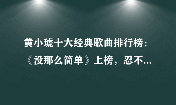 黄小琥十大经典歌曲排行榜：《没那么简单》上榜，忍不住单曲循环