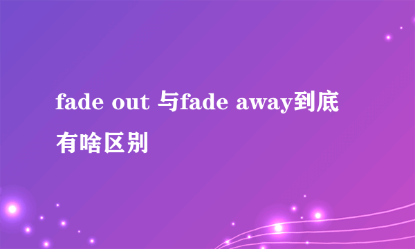 fade out 与fade away到底有啥区别