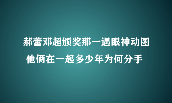 郝蕾邓超颁奖那一遇眼神动图 他俩在一起多少年为何分手