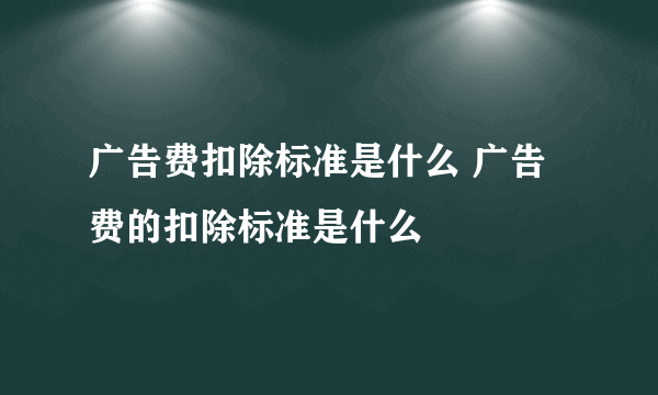 广告费扣除标准是什么 广告费的扣除标准是什么