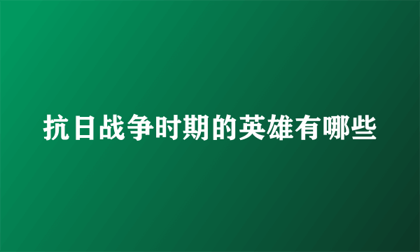 抗日战争时期的英雄有哪些