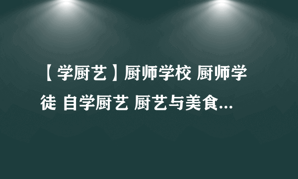 【学厨艺】厨师学校 厨师学徒 自学厨艺 厨艺与美食的那些事儿！