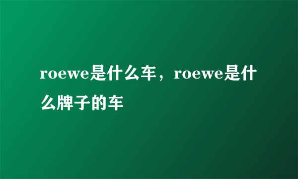 roewe是什么车，roewe是什么牌子的车