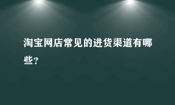 淘宝网店常见的进货渠道有哪些？