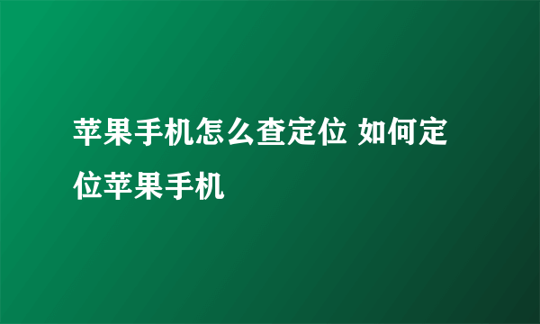 苹果手机怎么查定位 如何定位苹果手机