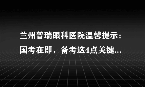 兰州普瑞眼科医院温馨提示：国考在即，备考这4点关键你须知！