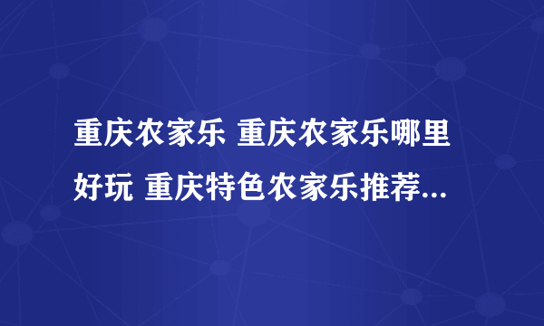 重庆农家乐 重庆农家乐哪里好玩 重庆特色农家乐推荐【重庆旅游】