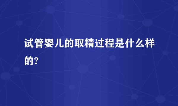 试管婴儿的取精过程是什么样的?