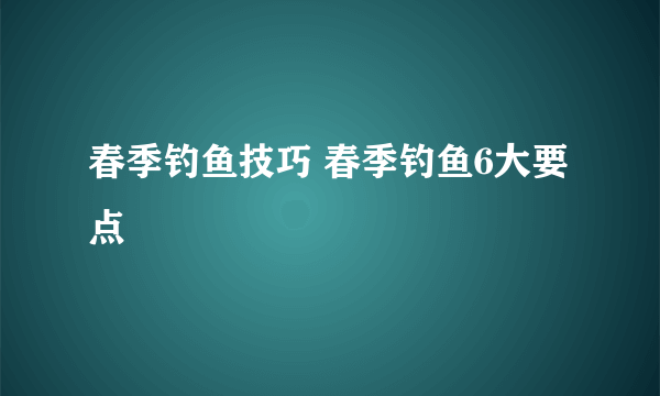 春季钓鱼技巧 春季钓鱼6大要点