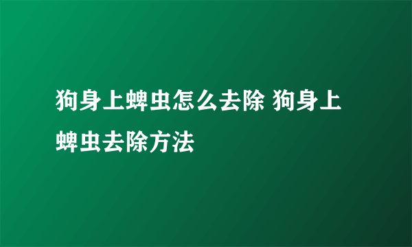 狗身上蜱虫怎么去除 狗身上蜱虫去除方法