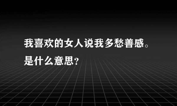 我喜欢的女人说我多愁善感。是什么意思？