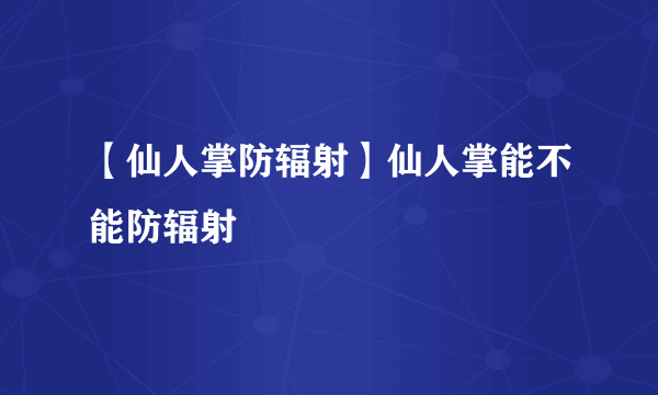 【仙人掌防辐射】仙人掌能不能防辐射