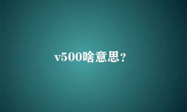 v500啥意思？