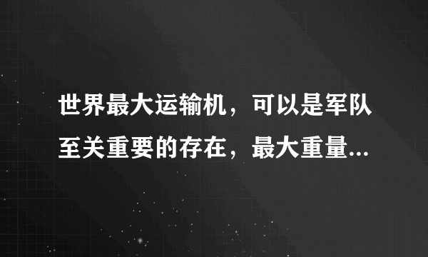 世界最大运输机，可以是军队至关重要的存在，最大重量640吨