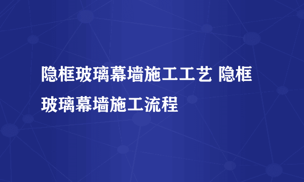 隐框玻璃幕墙施工工艺 隐框玻璃幕墙施工流程