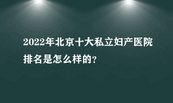 2022年北京十大私立妇产医院排名是怎么样的？