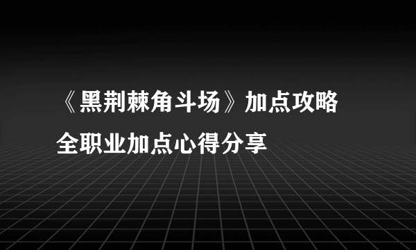 《黑荆棘角斗场》加点攻略 全职业加点心得分享