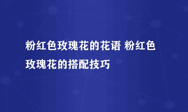 粉红色玫瑰花的花语 粉红色玫瑰花的搭配技巧